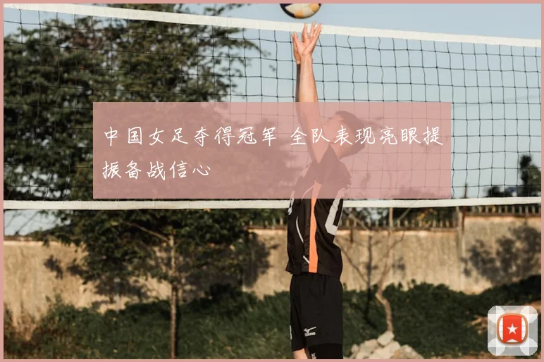 中国女足夺得冠军 全队表现亮眼提振备战信心