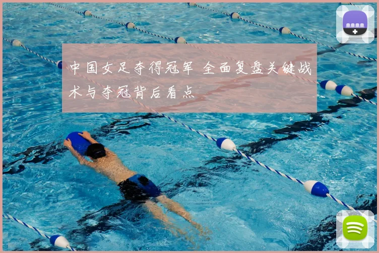 中国女足夺得冠军 全面复盘关键战术与夺冠背后看点